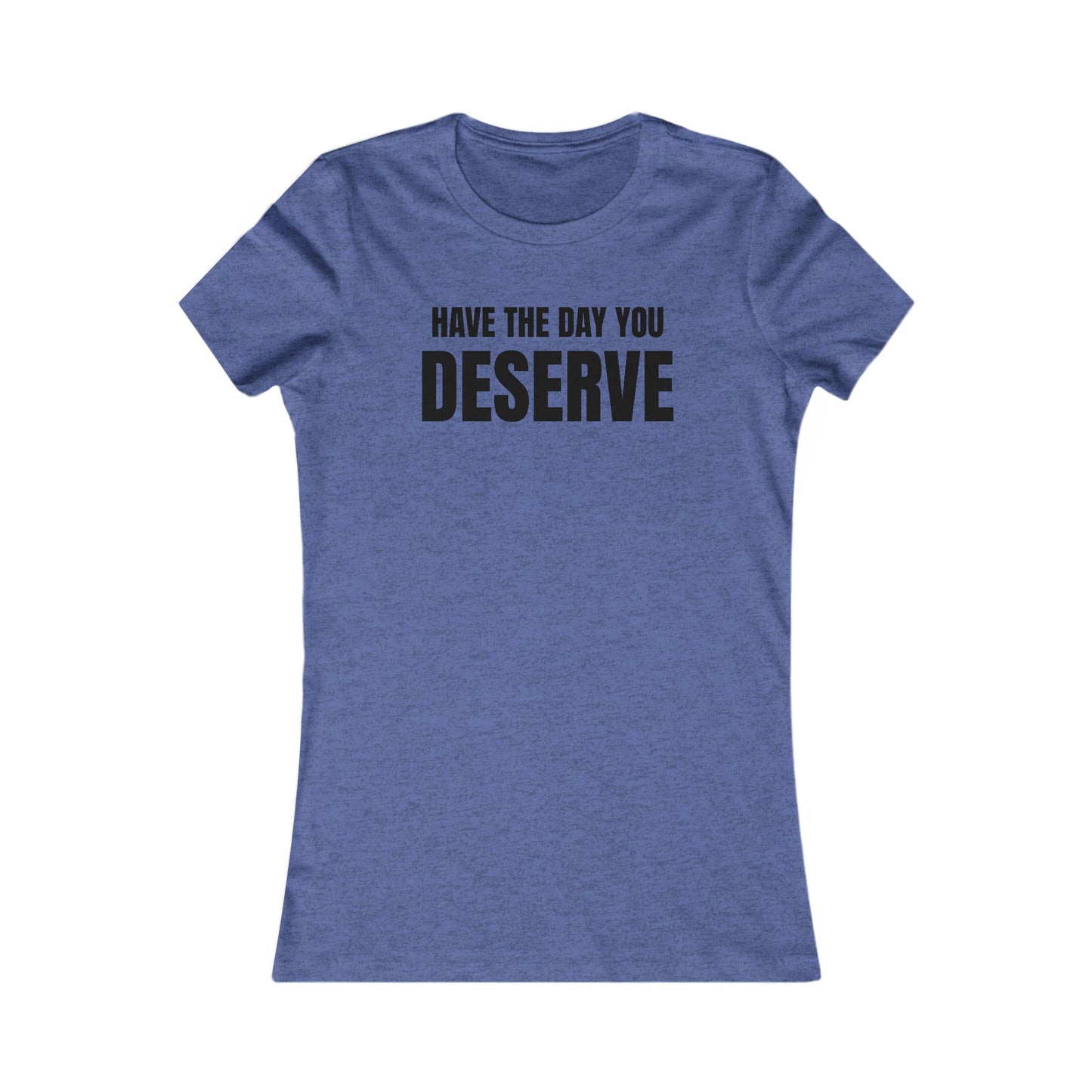 Have the day you deserve - Women's Favorite T-shirt