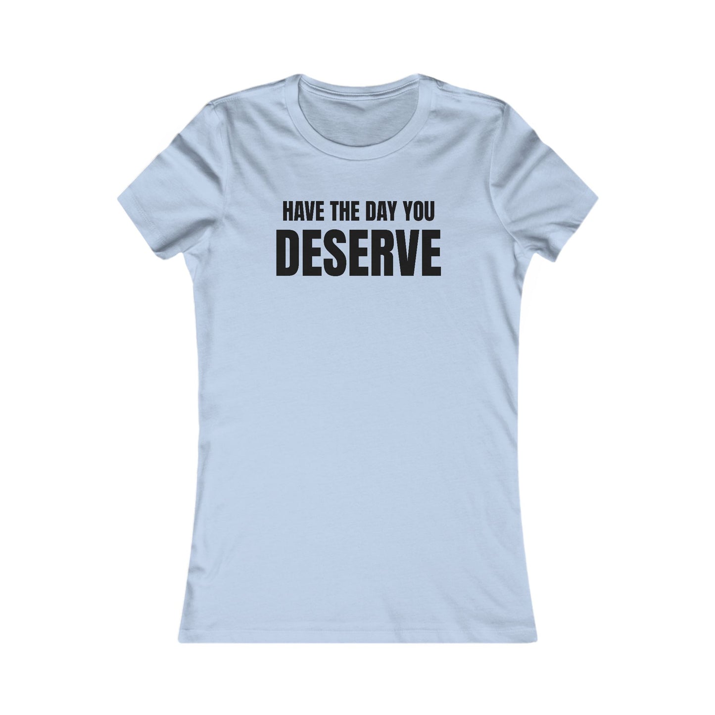 Have the day you deserve - Women's Favorite T-shirt
