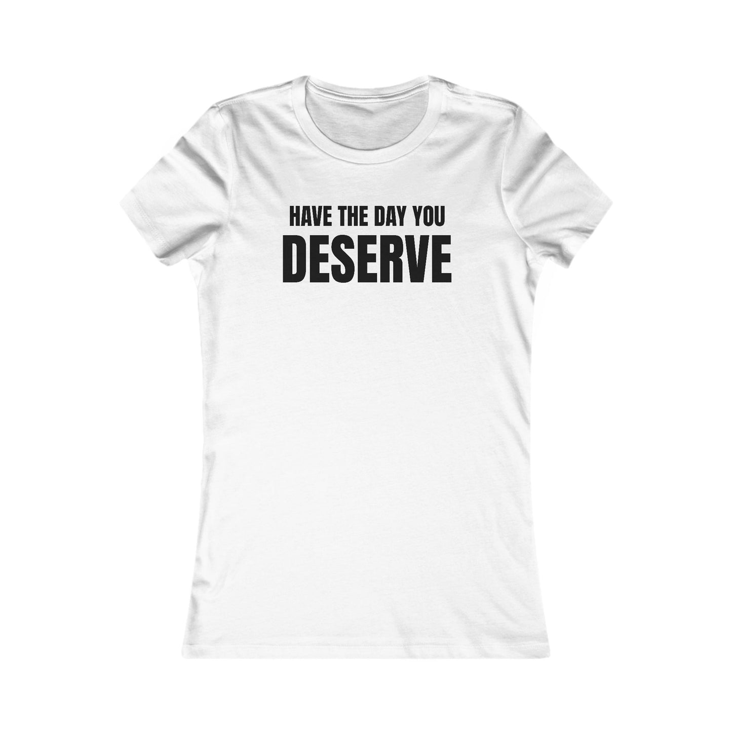 Have the day you deserve - Women's Favorite T-shirt
