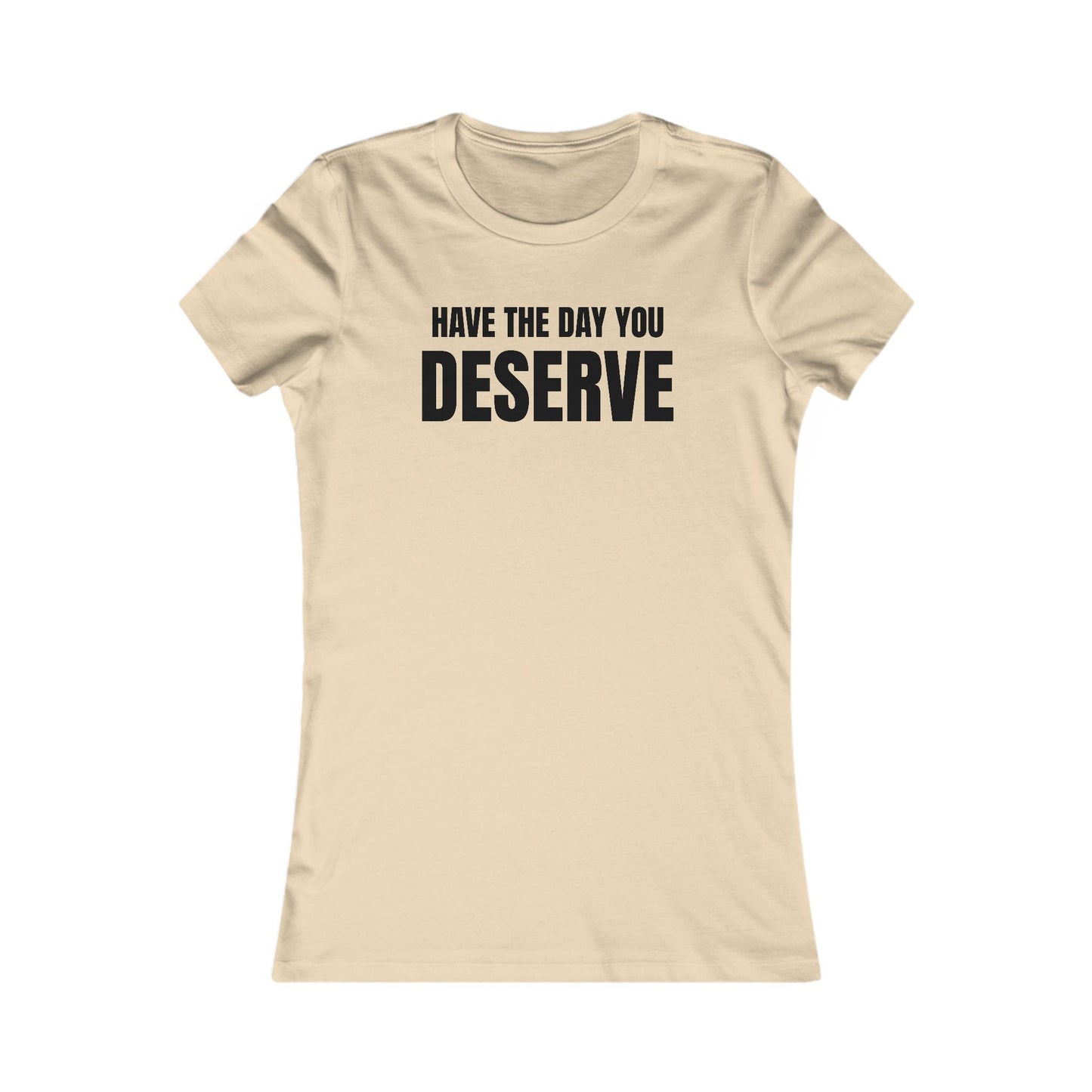 Have the day you deserve - Women's Favorite T-shirt