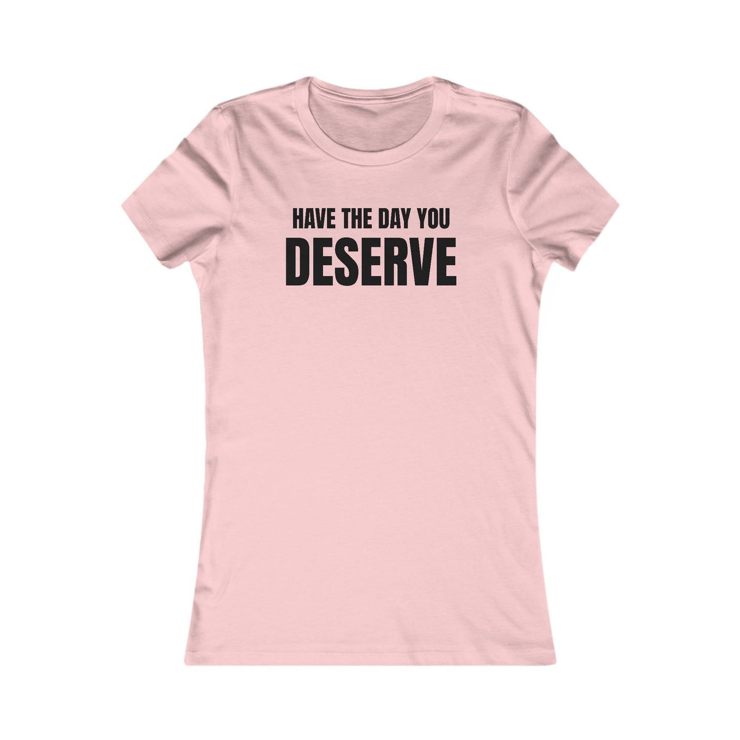 Have the day you deserve - Women's Favorite T-shirt