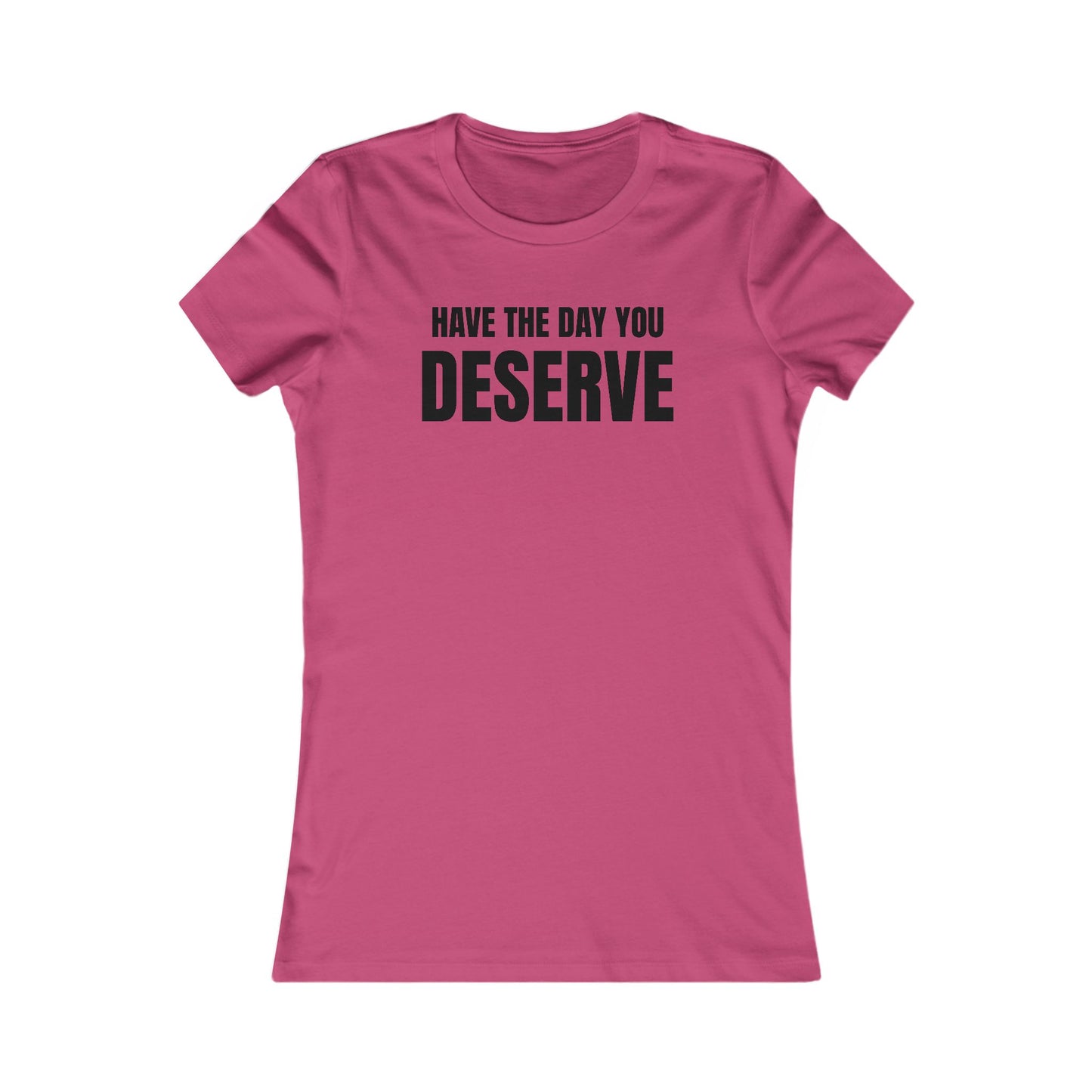 Have the day you deserve - Women's Favorite T-shirt