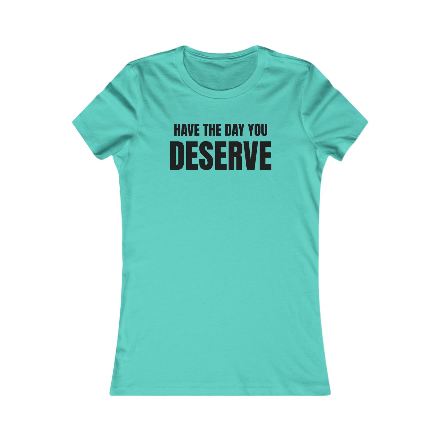 Have the day you deserve - Women's Favorite T-shirt