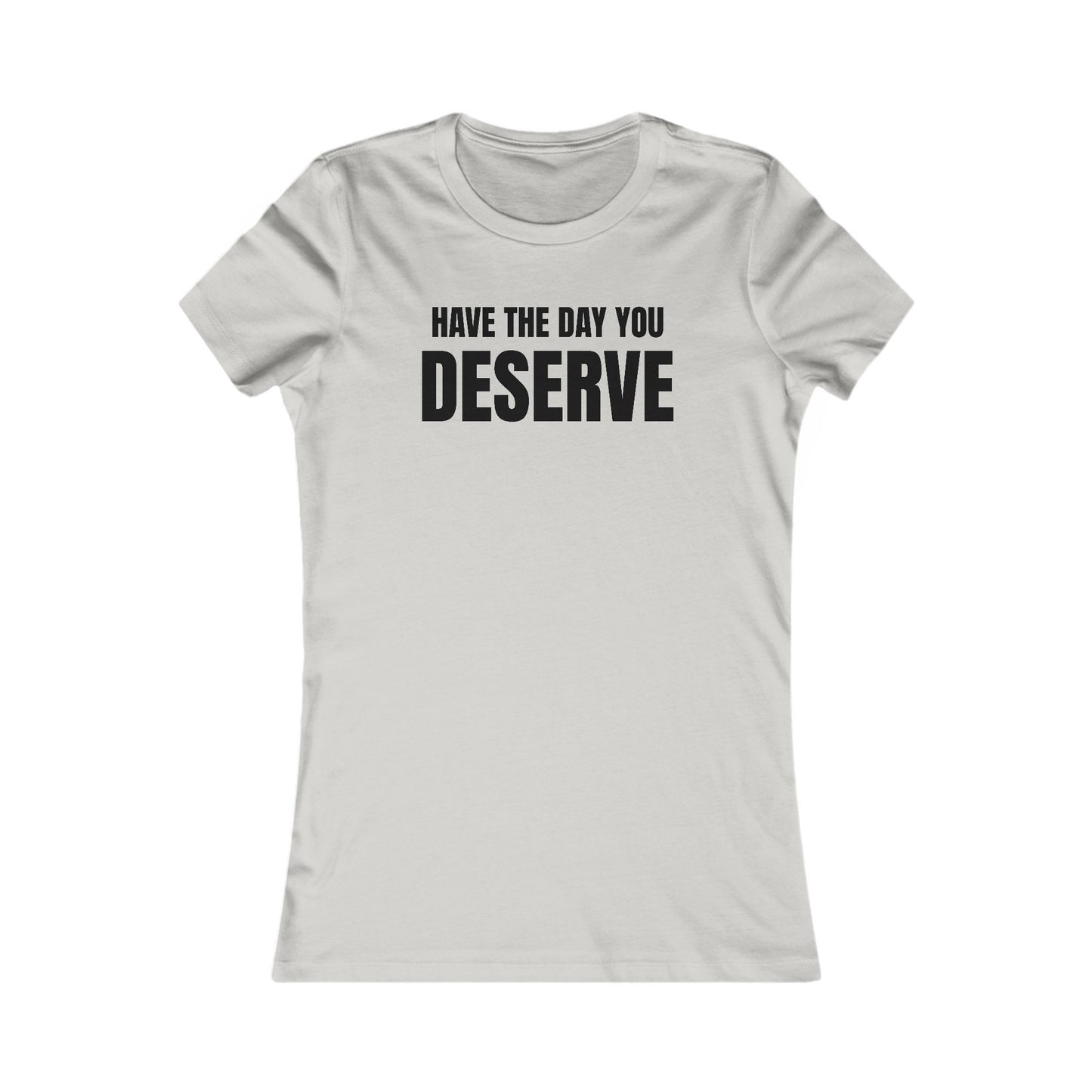 Have the day you deserve - Women's Favorite T-shirt