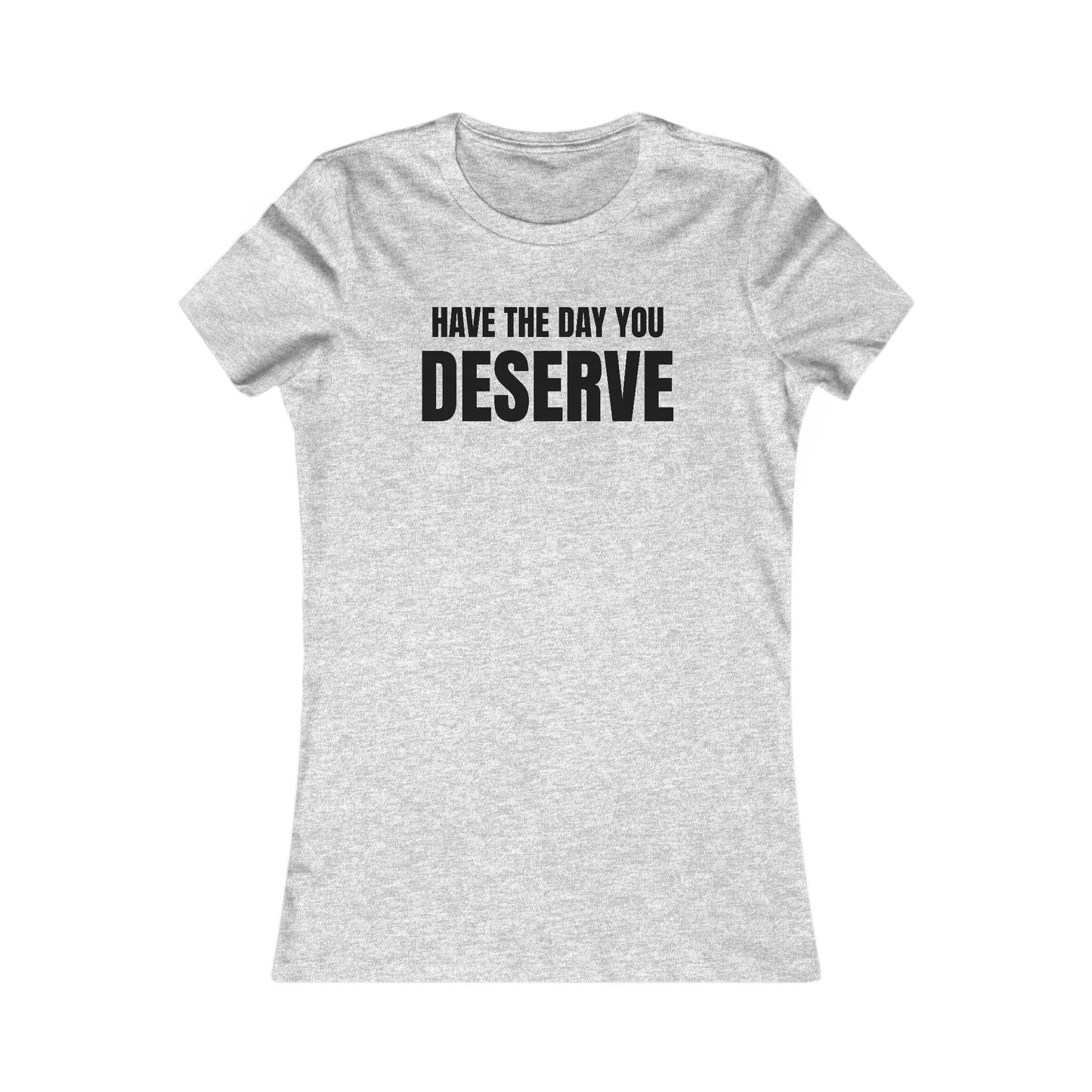 Have the day you deserve - Women's Favorite T-shirt