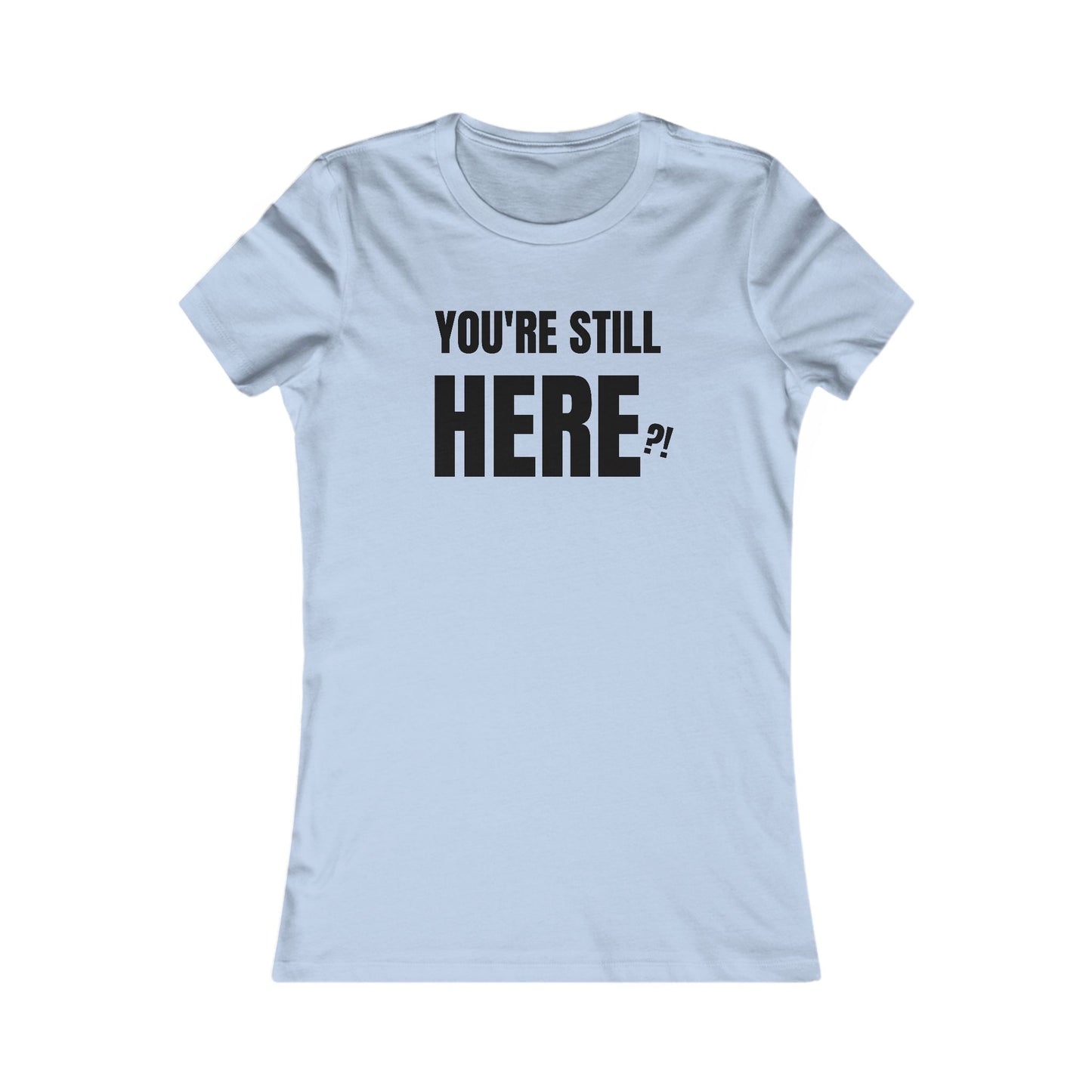 You're still Here? - Women's Favorite T-shirt