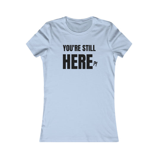 You're still Here? - Women's Favorite T-shirt