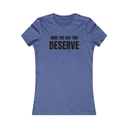 Have the day you deserve - Women's Favorite T-shirt
