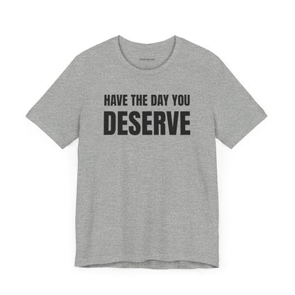 Have the day you deserve - Unisex Jersey Short Sleeve T-shirt