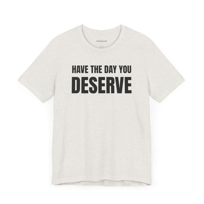 Have the day you deserve - Unisex Jersey Short Sleeve T-shirt
