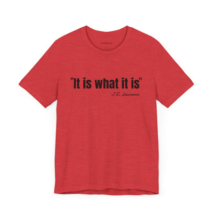 It is what it is J.E. Lawrence Quote - Unisex Jersey Short Sleeve T-shirt