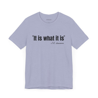 It is what it is J.E. Lawrence Quote - Unisex Jersey Short Sleeve T-shirt