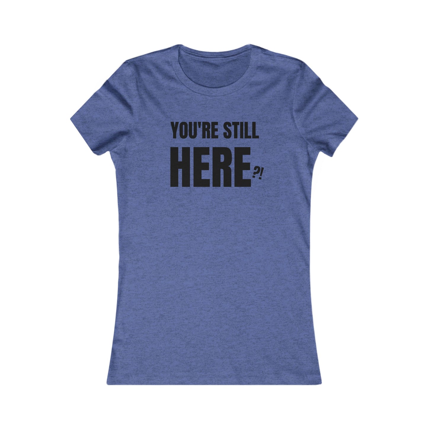 You're still Here? - Women's Favorite T-shirt