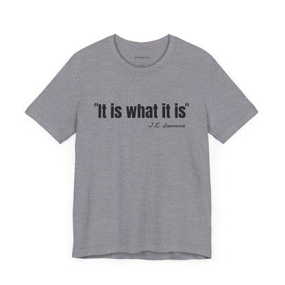 It is what it is J.E. Lawrence Quote - Unisex Jersey Short Sleeve T-shirt