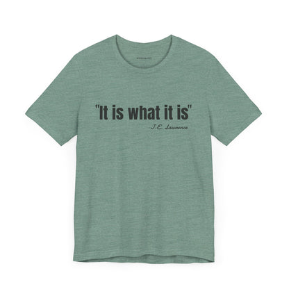 It is what it is J.E. Lawrence Quote - Unisex Jersey Short Sleeve T-shirt