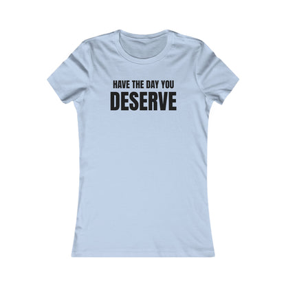 Have the day you deserve - Women's Favorite T-shirt