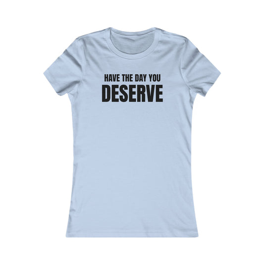 Have the day you deserve - Women's Favorite T-shirt