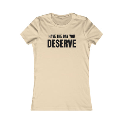 Have the day you deserve - Women's Favorite T-shirt