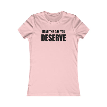 Have the day you deserve - Women's Favorite T-shirt