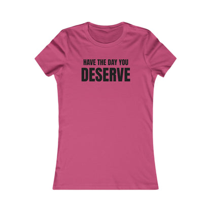 Have the day you deserve - Women's Favorite T-shirt