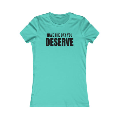 Have the day you deserve - Women's Favorite T-shirt