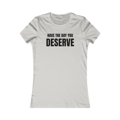 Have the day you deserve - Women's Favorite T-shirt