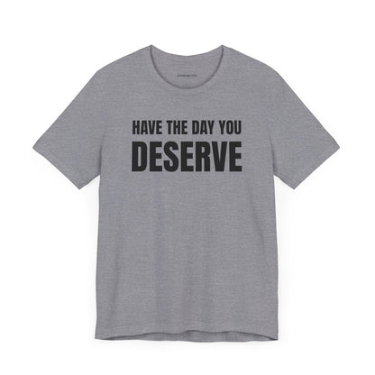 Have the day you deserve - Unisex Jersey Short Sleeve T-shirt