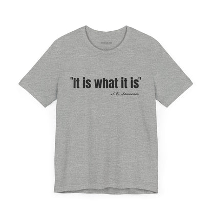 It is what it is J.E. Lawrence Quote - Unisex Jersey Short Sleeve T-shirt