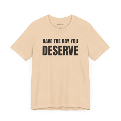 Have the day you deserve - Unisex Jersey Short Sleeve T-shirt