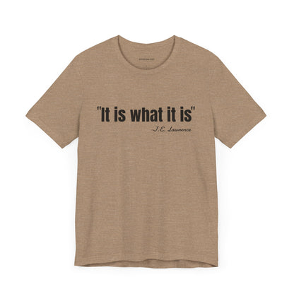 It is what it is J.E. Lawrence Quote - Unisex Jersey Short Sleeve T-shirt